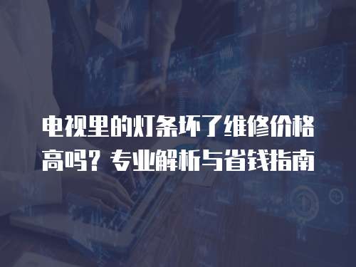 電視里的燈條壞了維修價格高嗎？專業解析與省錢指南