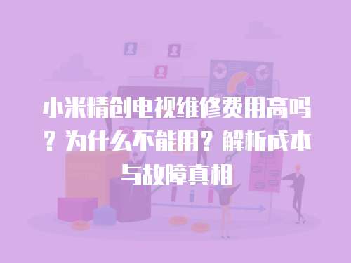 小米精創(chuàng)電視維修費用高嗎？為什么不能用？解析成本與故障真相