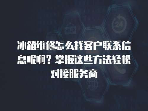 冰箱維修怎么找客戶聯(lián)系信息呢??？掌握這些方法輕松對接服務商