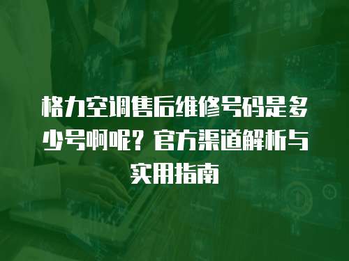 格力空調(diào)售后維修號碼是多少號啊呢？官方渠道解析與實用指南