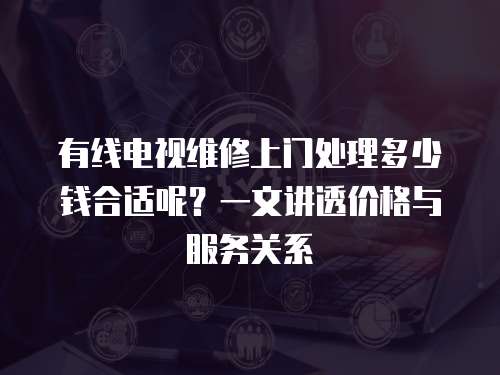 有線電視維修上門處理多少錢合適呢？一文講透價格與服務關系
