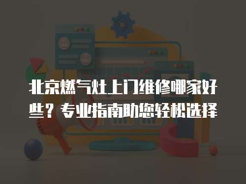 北京燃氣灶上門維修哪家好些？專業指南助您輕松選擇