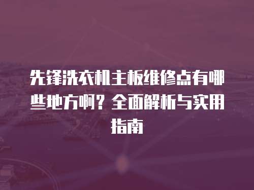 先鋒洗衣機(jī)主板維修點(diǎn)有哪些地方啊？全面解析與實(shí)用指南