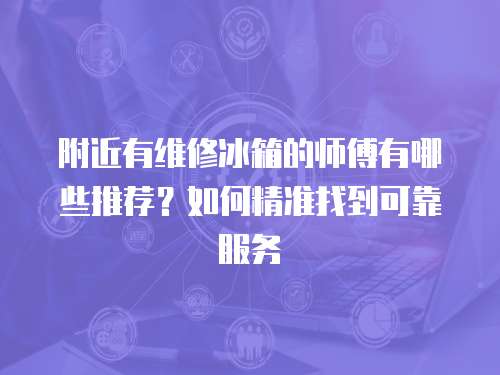 附近有維修冰箱的師傅有哪些推薦？如何精準(zhǔn)找到可靠服務(wù)