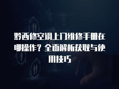 黔西修空調(diào)上門維修手冊在哪操作？全面解析獲取與使用技巧
