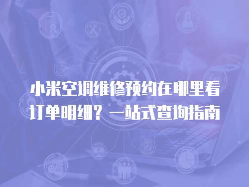 小米空調維修預約在哪里看訂單明細？一站式查詢指南