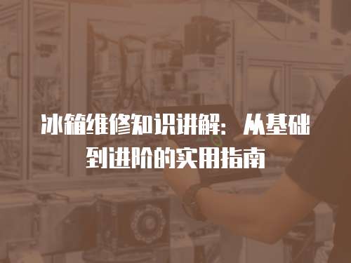 冰箱維修知識講解：從基礎到進階的實用指南