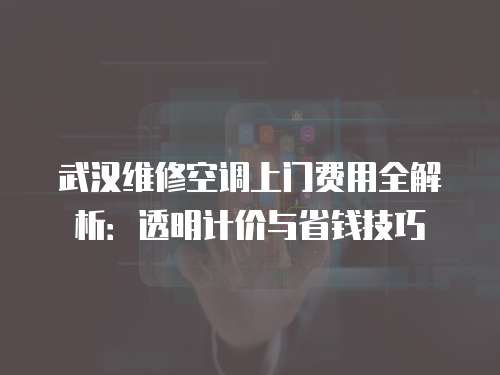 武漢維修空調上門費用全解析：透明計價與省錢技巧