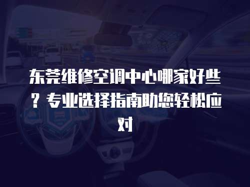 東莞維修空調(diào)中心哪家好些？專業(yè)選擇指南助您輕松應(yīng)對(duì)