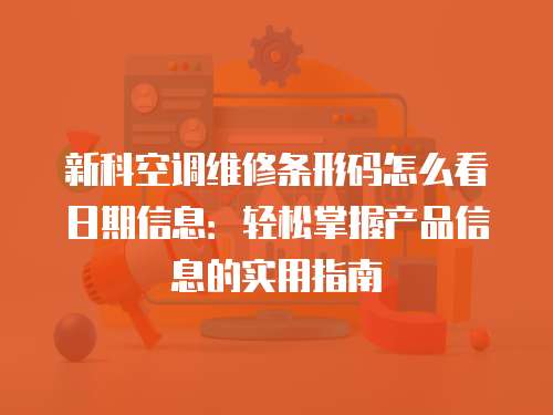新科空調(diào)維修條形碼怎么看日期信息：輕松掌握產(chǎn)品信息的實用指南