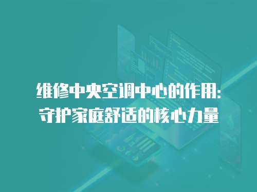 維修中央空調中心的作用：守護家庭舒適的核心力量