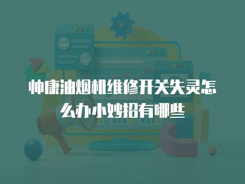 帥康油煙機維修開關失靈怎么辦小妙招有哪些