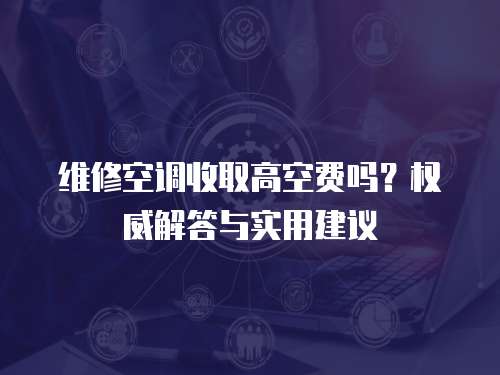 維修空調(diào)收取高空費(fèi)嗎？權(quán)威解答與實(shí)用建議