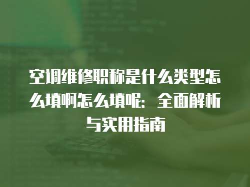 空調(diào)維修職稱是什么類型怎么填啊怎么填呢：全面解析與實用指南