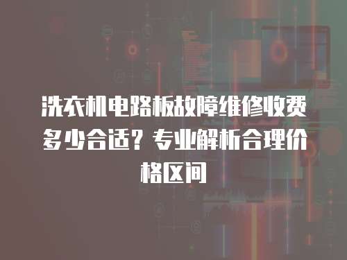 洗衣機電路板故障維修收費多少合適？專業解析合理價格區間