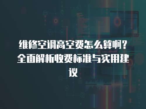 維修空調高空費怎么算啊？全面解析收費標準與實用建議