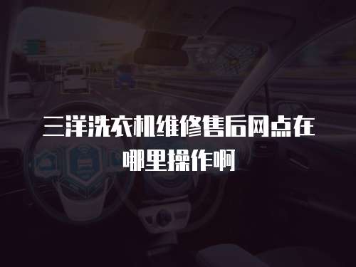 三洋洗衣機維修售后網點在哪里操作啊