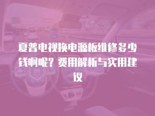 夏普電視換電源板維修多少錢啊呢？費用解析與實用建議