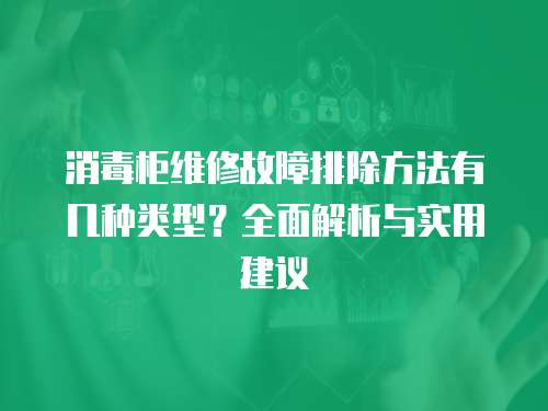 消毒柜維修故障排除方法有幾種類型？全面解析與實用建議