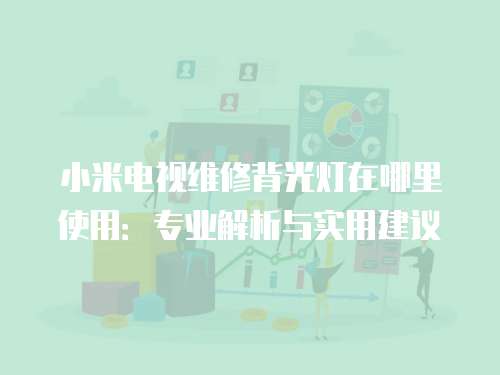 小米電視維修背光燈在哪里使用：專業(yè)解析與實(shí)用建議