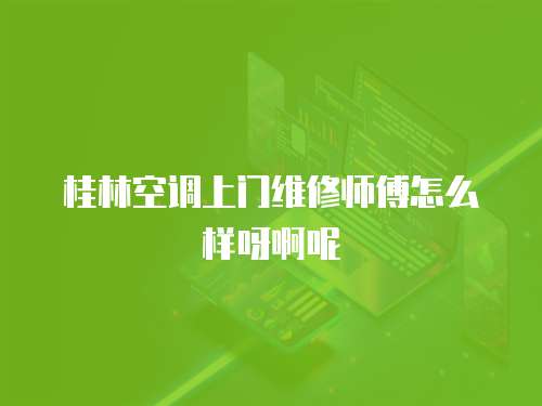 桂林空調(diào)上門維修師傅怎么樣呀啊呢