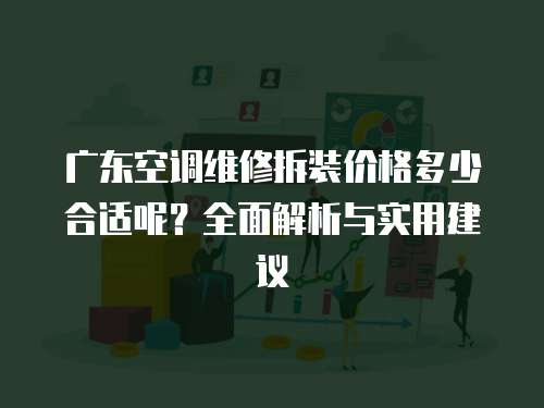 廣東空調(diào)維修拆裝價格多少合適呢？全面解析與實用建議