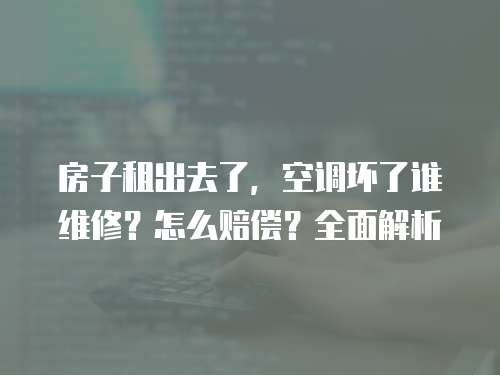 房子租出去了，空調(diào)壞了誰維修？怎么賠償？全面解析