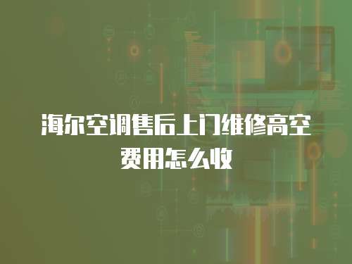 海爾空調(diào)售后上門維修高空費(fèi)用怎么收