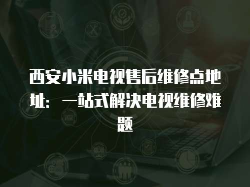 西安小米電視售后維修點地址：一站式解決電視維修難題