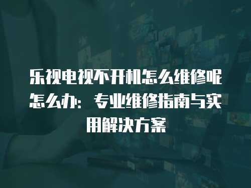 樂視電視不開機怎么維修呢怎么辦：專業維修指南與實用解決方案