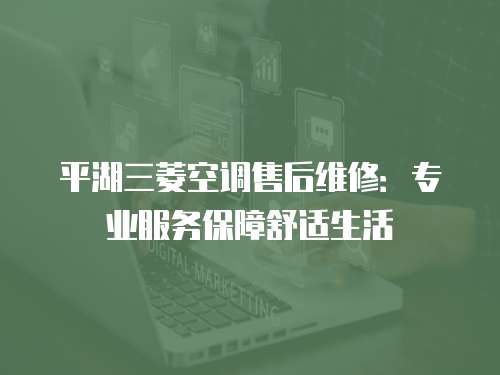 平湖三菱空調(diào)售后維修：專業(yè)服務(wù)保障舒適生活