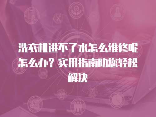 洗衣機(jī)進(jìn)不了水怎么維修呢怎么辦？實用指南助您輕松解決