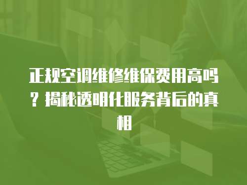正規(guī)空調(diào)維修維保費用高嗎？揭秘透明化服務背后的真相
