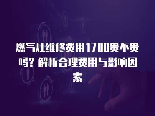 燃?xì)庠罹S修費(fèi)用1700貴不貴嗎？解析合理費(fèi)用與影響因素