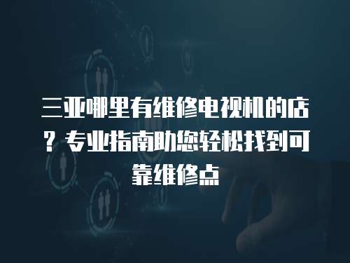 三亞哪里有維修電視機的店？專業指南助您輕松找到可靠維修點