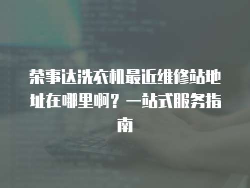榮事達(dá)洗衣機(jī)最近維修站地址在哪里啊？一站式服務(wù)指南