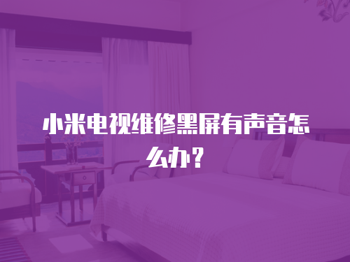 小米電視維修黑屏有聲音怎么辦？