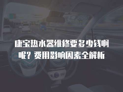 康寶熱水器維修要多少錢啊呢？費用影響因素全解析