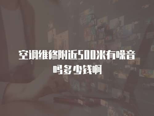 空調(diào)維修附近500米有噪音嗎多少錢啊