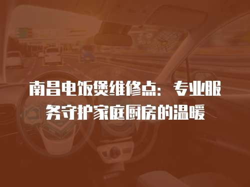 南昌電飯煲維修點：專業服務守護家庭廚房的溫暖
