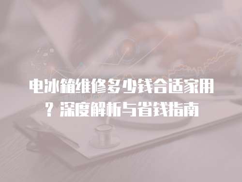 電冰箱維修多少錢(qián)合適家用？深度解析與省錢(qián)指南
