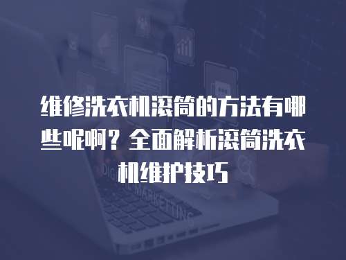 維修洗衣機滾筒的方法有哪些呢??？全面解析滾筒洗衣機維護技巧