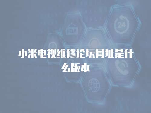 小米電視維修論壇網址是什么版本