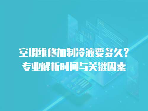 空調維修加制冷液要多久？專業解析時間與關鍵因素