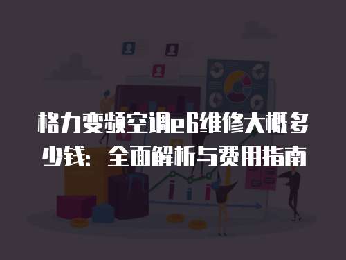 格力變頻空調(diào)e6維修大概多少錢：全面解析與費(fèi)用指南