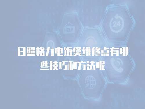 日照格力電飯煲維修點有哪些技巧和方法呢