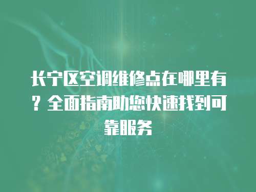 長寧區空調維修點在哪里有？全面指南助您快速找到可靠服務