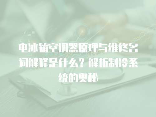 電冰箱空調器原理與維修名詞解釋是什么？解析制冷系統的奧秘