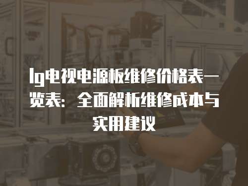 lg電視電源板維修價格表一覽表：全面解析維修成本與實用建議