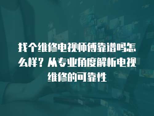 找個維修電視師傅靠譜嗎怎么樣？從專業角度解析電視維修的可靠性